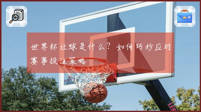 世界杯让球是什么？如何巧妙应对赛事投注策略
