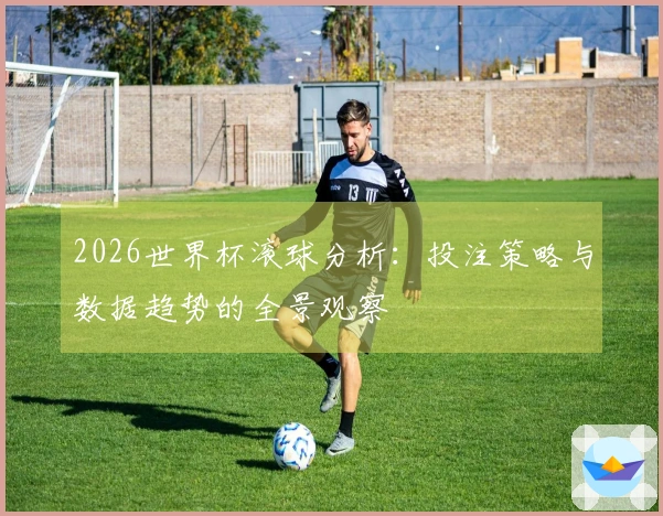 2026世界杯滚球分析：投注策略与数据趋势的全景观察