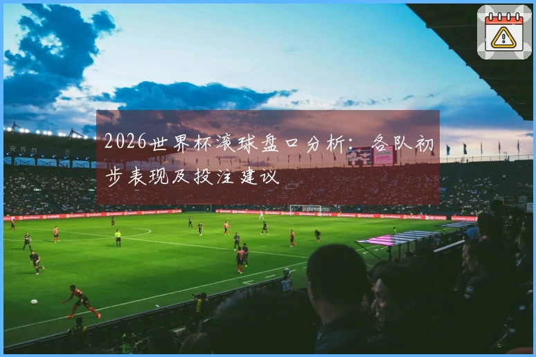 2026世界杯滚球盘口分析：各队初步表现及投注建议