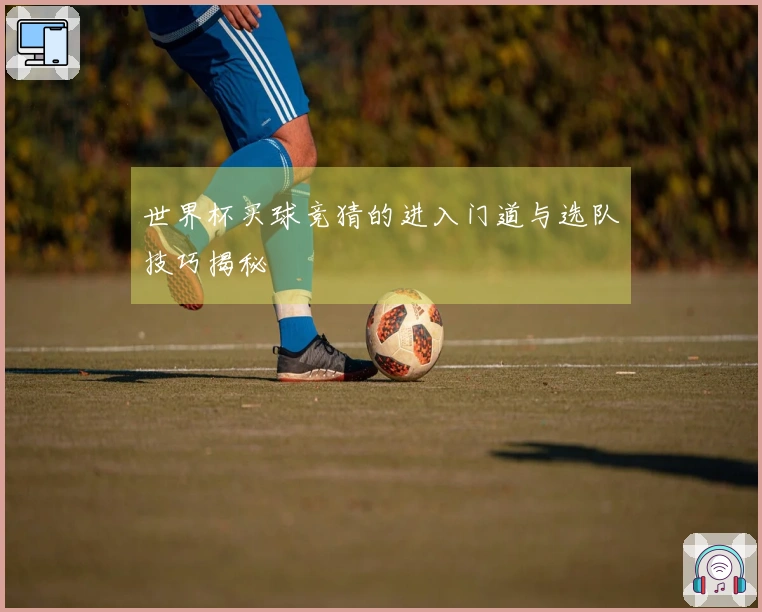 世界杯买球竞猜的进入门道与选队技巧揭秘