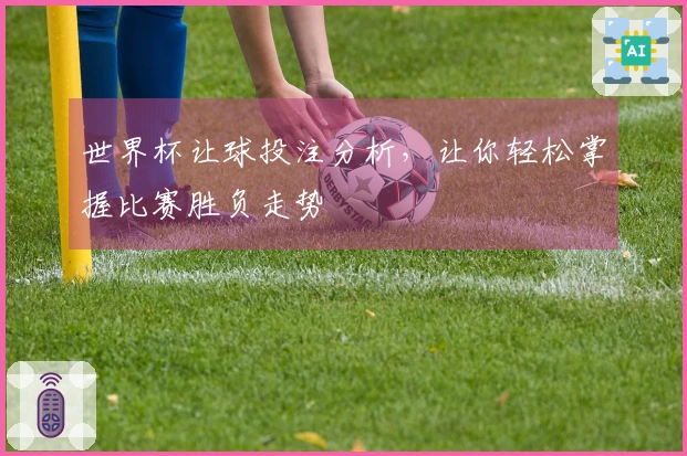世界杯让球投注分析，让你轻松掌握比赛胜负走势