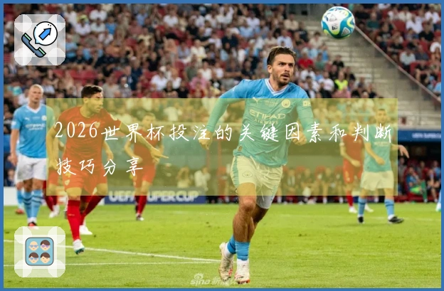 2026世界杯投注的关键因素和判断技巧分享