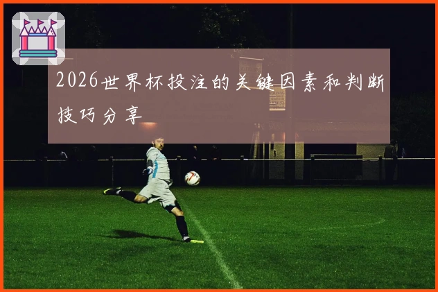 2026世界杯投注的关键因素和判断技巧分享