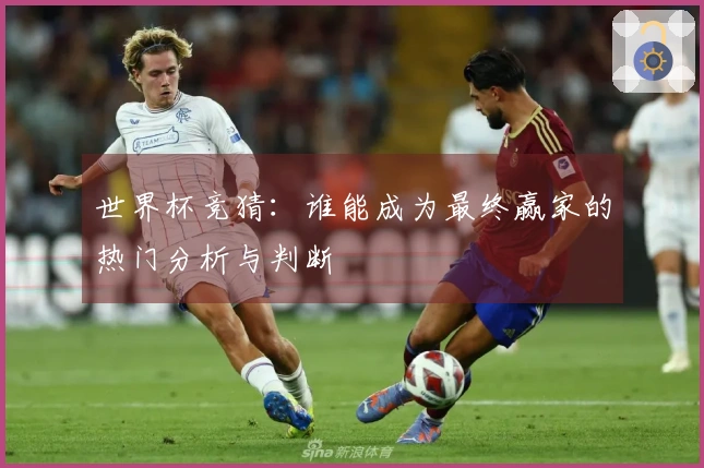 世界杯竞猜：谁能成为最终赢家的热门分析与判断