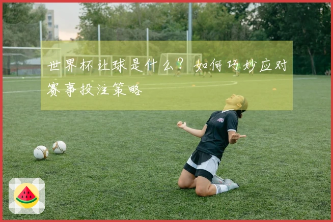 世界杯让球是什么？如何巧妙应对赛事投注策略