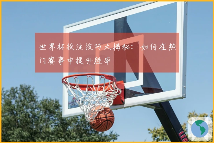 世界杯投注技巧大揭秘：如何在热门赛事中提升胜率