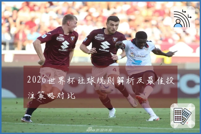 2026世界杯让球规则解析及最佳投注策略对比
